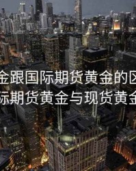 现货黄金跟国际期货黄金的区别，国际期货黄金与现货黄金
