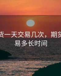 大家期货一天交易几次，期货一天交易多长时间