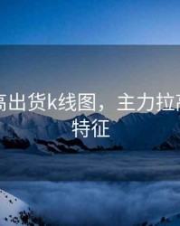 主力拉高出货k线图，主力拉高出货的特征