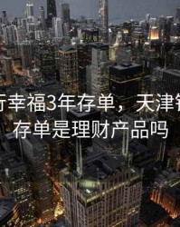 天津银行幸福3年存单，天津银行幸福存单是理财产品吗