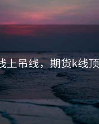 期货k线上吊线，期货k线顶部特征