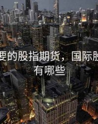 国际重要的股指期货，国际股指期货有哪些