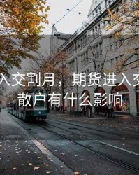 期货 进入交割月，期货进入交割月对散户有什么影响