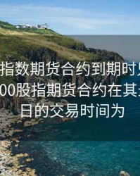 沪深300指数期货合约到期时只能进行，沪深300股指期货合约在其最后交易日的交易时间为