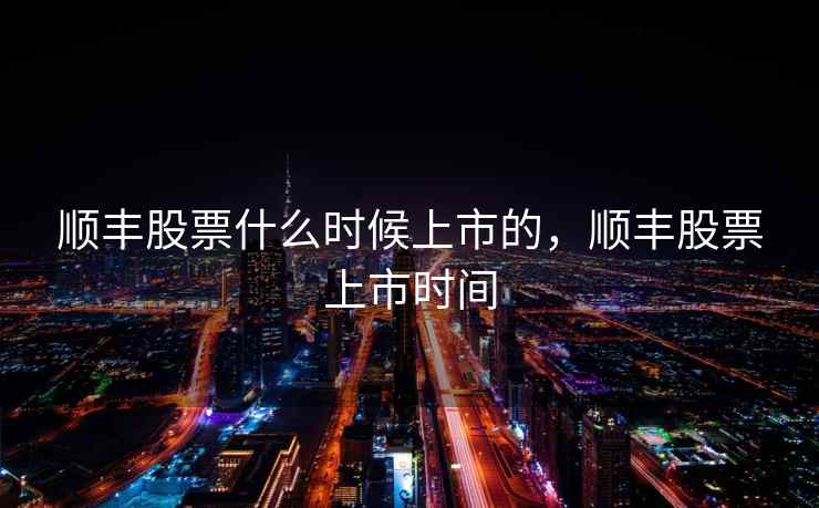 顺丰股票什么时候上市的，顺丰股票上市时间