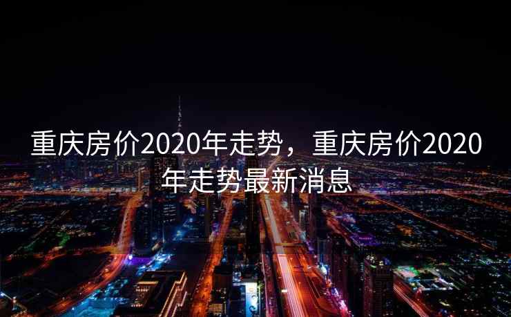 重庆房价2020年走势，重庆房价2020年走势最新消息