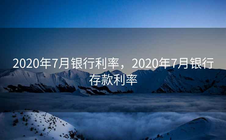 2020年7月银行利率,2020年7月银行存款利率 2020年7月银行利率,2020年7月银行存款利率