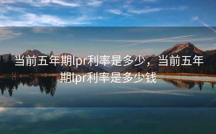当前五年期lpr利率是多少，当前五年期lpr利率是多少钱