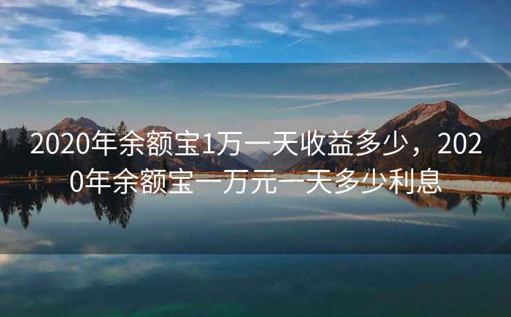 2020年余额宝1万一天收益多少,2020年余额宝一万元一天多少利息 2020年余额宝1万一天收益多少,2020年余额宝一万元一天多少利息