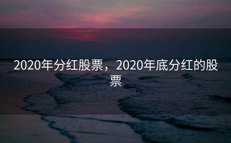 2020年分红股票，2020年底分红的股票