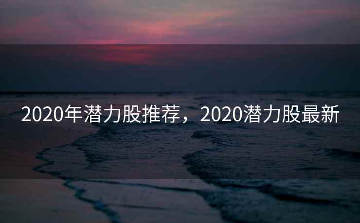 2020年潜力股推荐，2020潜力股最新