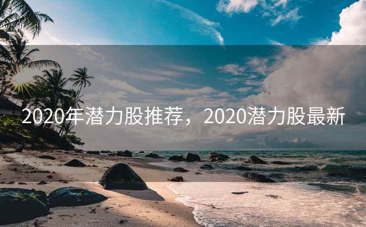 2020年潜力股推荐，2020潜力股最新
