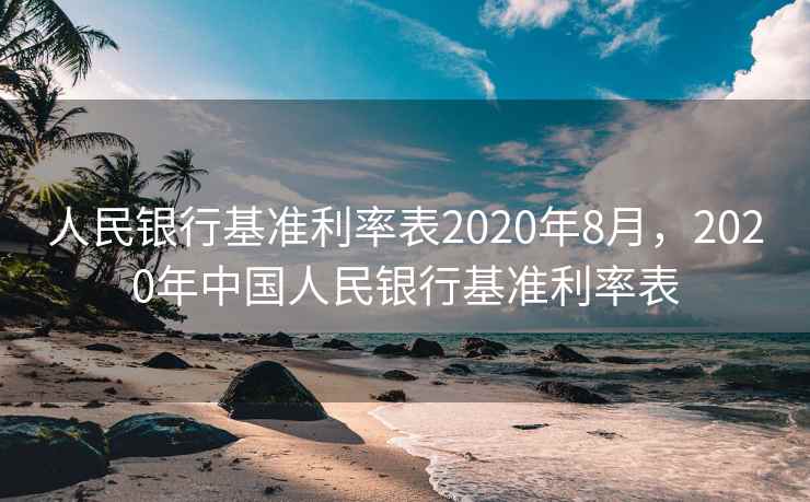 人民银行基准利率表2020年8月,2020年中国人民银行基准利率表 人民银行基准利率表2020年8月,2020年中国人民银行基准利率表
