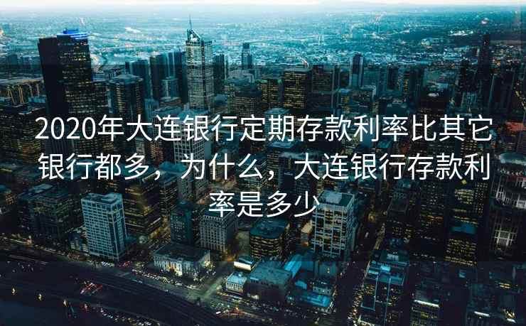 2020年大连银行定期存款利率比其它银行都多,为什么,大连银行存款利率是多少 2020年大连银行定期存款利率比其它银行都多,为什么,大连银行存款利率是多少