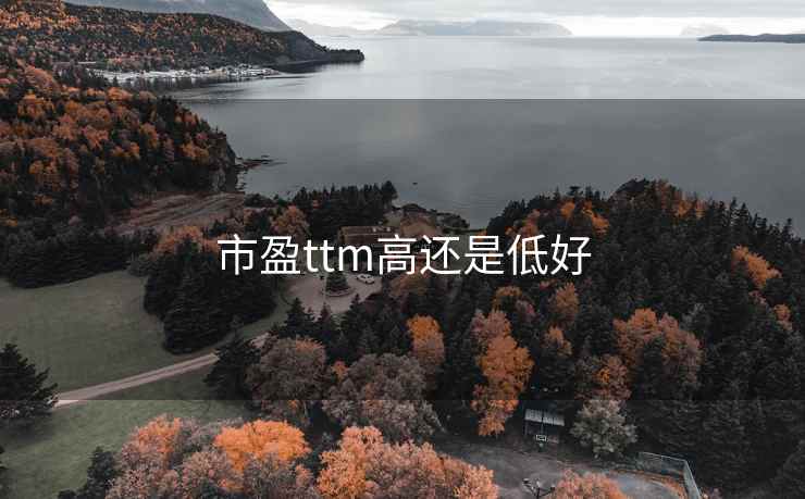 市盈ttm高还是低好 市盈ttm高还是低好