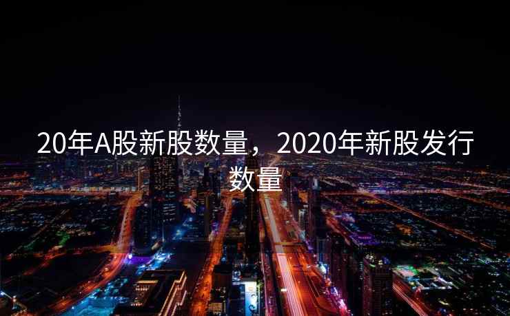 20年A股新股数量，2020年新股发行数量