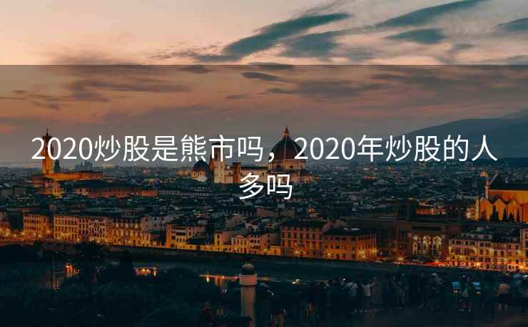 2020炒股是熊市吗,2020年炒股的人多吗 2020炒股是熊市吗,2020年炒股的人多吗