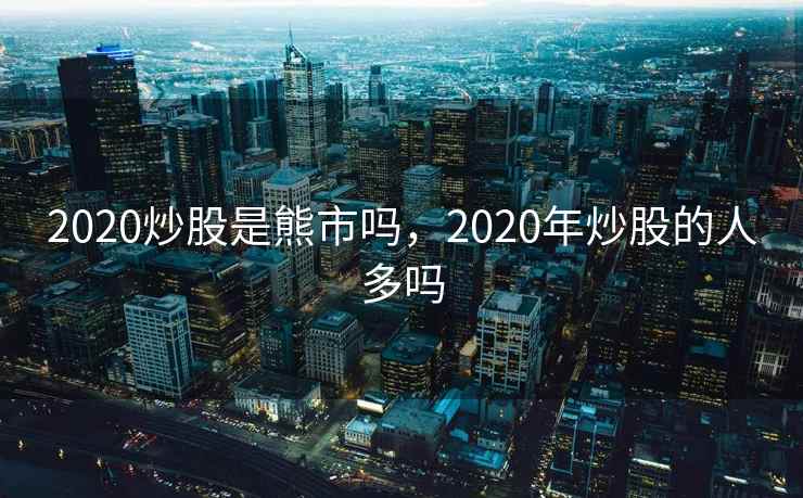 2020炒股是熊市吗,2020年炒股的人多吗 2020炒股是熊市吗,2020年炒股的人多吗