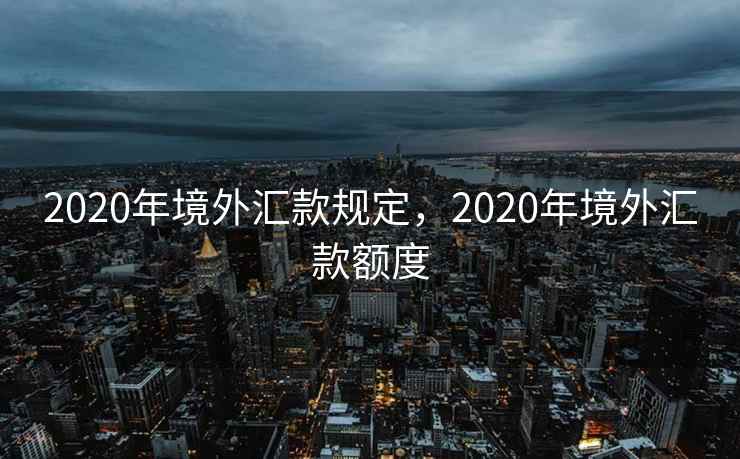 2020年境外汇款规定,2020年境外汇款额度 2020年境外汇款规定,2020年境外汇款额度