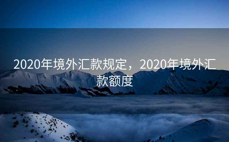 2020年境外汇款规定,2020年境外汇款额度 2020年境外汇款规定,2020年境外汇款额度