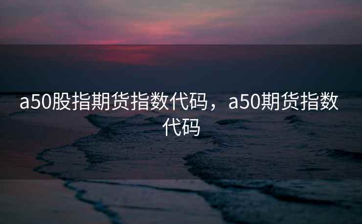 a50股指期货指数代码，a50期货指数 代码