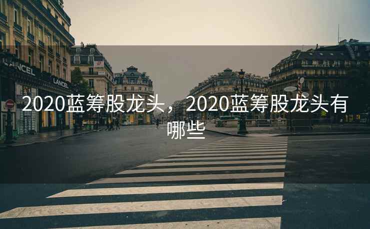 2020蓝筹股龙头，2020蓝筹股龙头有哪些