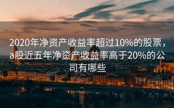 2020年净资产收益率超过10%的股票，a股近五年净资产收益率高于20%的公司有哪些