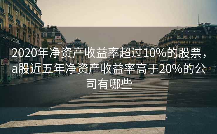 2020年净资产收益率超过10%的股票，a股近五年净资产收益率高于20%的公司有哪些