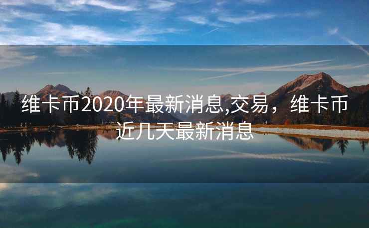 维卡币2020年最新消息,交易,维卡币近几天最新消息 维卡币2020年最新消息,交易,维卡币近几天最新消息