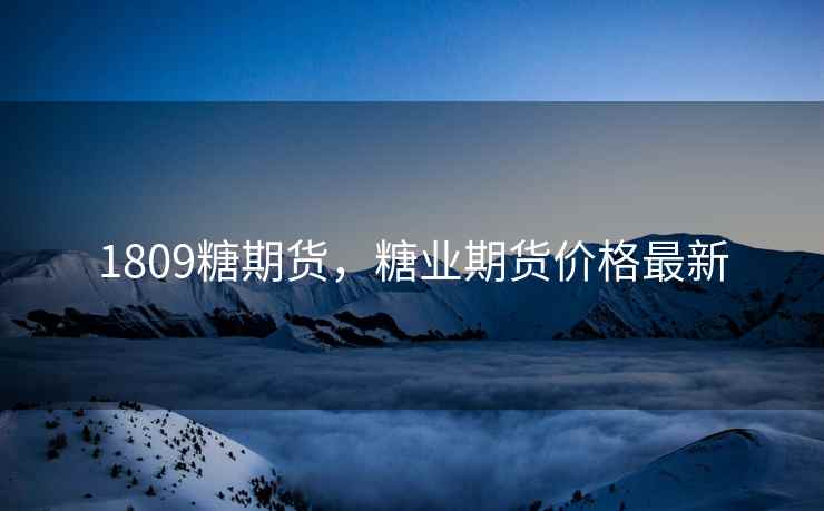 1809糖期货，糖业期货价格最新