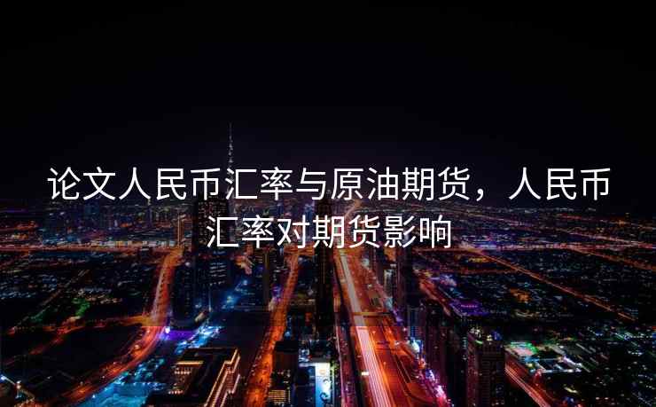 论文人民币汇率与原油期货，人民币汇率对期货影响
