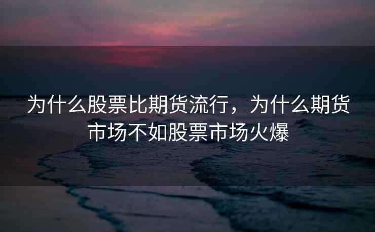 为什么股票比期货流行,为什么期货市场不如股票市场火爆 为什么股票比期货流行,为什么期货市场不如股票市场火爆