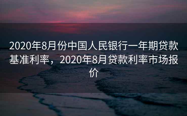 2020年8月份中国人民银行一年期贷款基准利率,2020年8月贷款利率市场报价 2020年8月份中国人民银行一年期贷款基准利率,2020年8月贷款利率市场报价