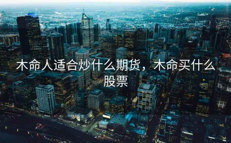 木命人适合炒什么期货，木命买什么股票