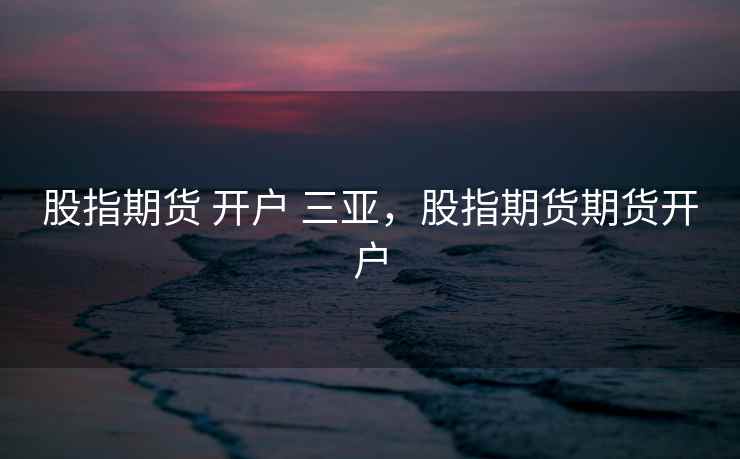 股指期货 开户 三亚,股指期货期货开户 股指期货 开户 三亚,股指期货期货开户