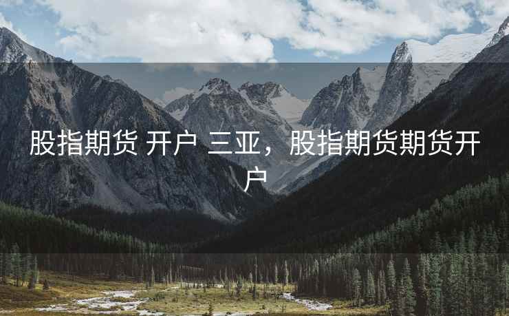 股指期货 开户 三亚,股指期货期货开户 股指期货 开户 三亚,股指期货期货开户