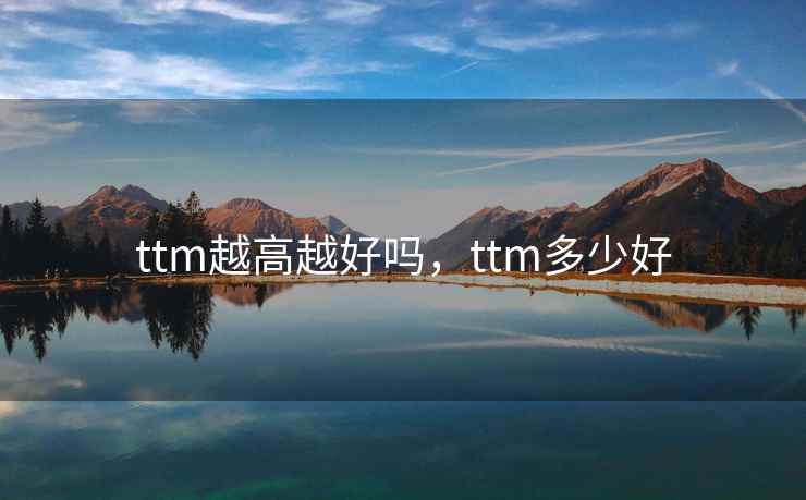 ttm越高越好吗，ttm多少好