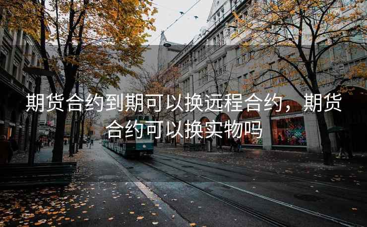 期货合约到期可以换远程合约，期货合约可以换实物吗