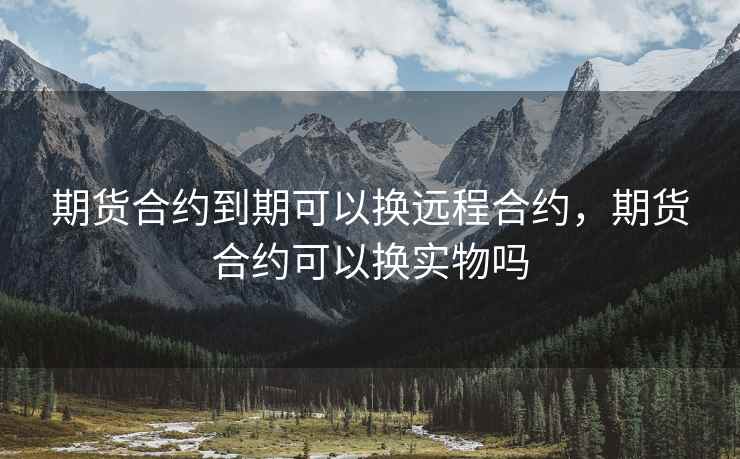 期货合约到期可以换远程合约，期货合约可以换实物吗