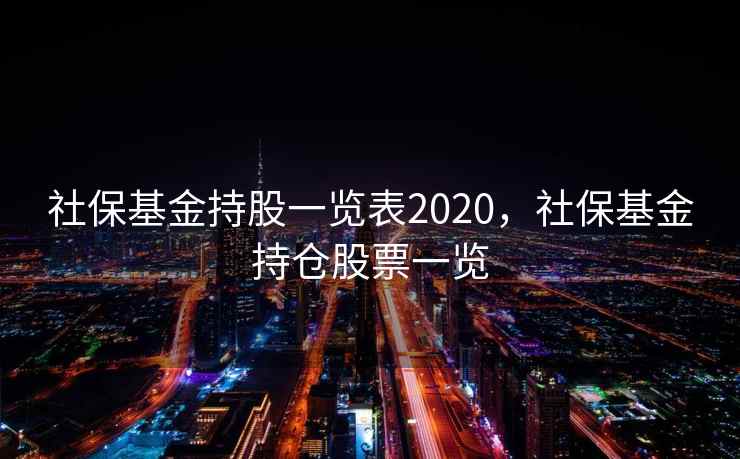 社保基金持股一览表2020，社保基金持仓股票一览