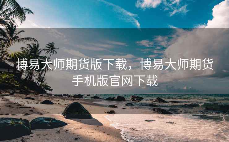 博易大师期货版下载，博易大师期货手机版官网下载