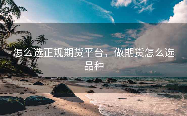 怎么选正规期货平台，做期货怎么选品种
