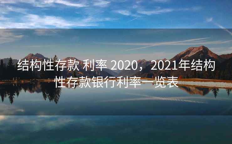 结构性存款 利率 2020，2021年结构性存款银行利率一览表