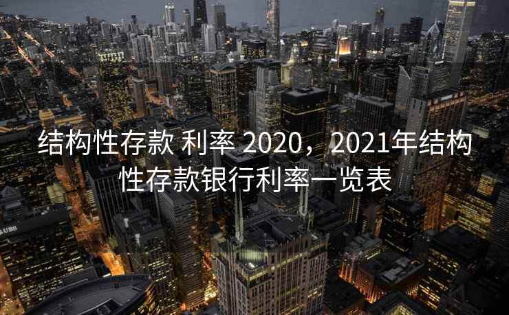 结构性存款 利率 2020，2021年结构性存款银行利率一览表