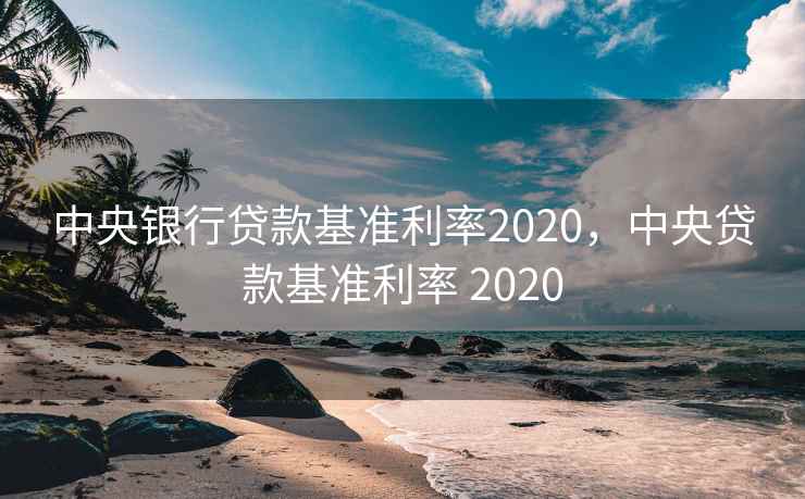 中央银行贷款基准利率2020，中央贷款基准利率 2020