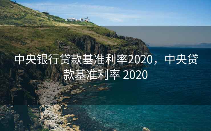 中央银行贷款基准利率2020，中央贷款基准利率 2020
