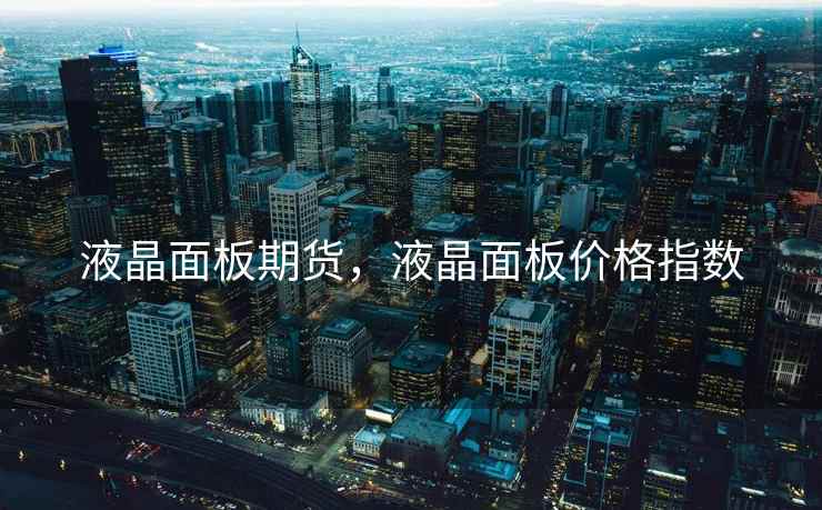 液晶面板期货,液晶面板价格指数 液晶面板期货,液晶面板价格指数