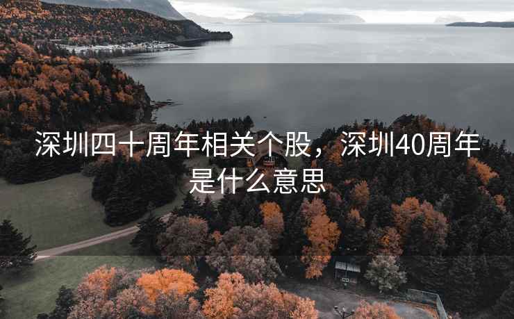 深圳四十周年相关个股,深圳40周年是什么意思 深圳四十周年相关个股,深圳40周年是什么意思