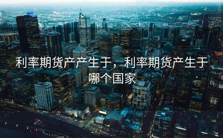 利率期货产产生于，利率期货产生于哪个国家