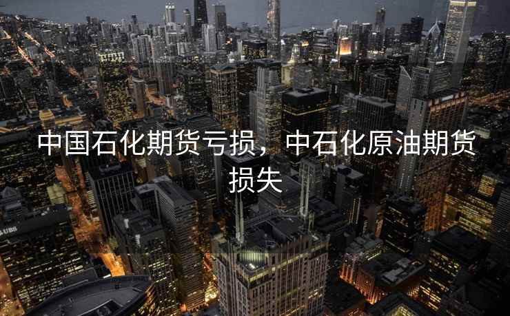 中国石化期货亏损，中石化原油期货损失